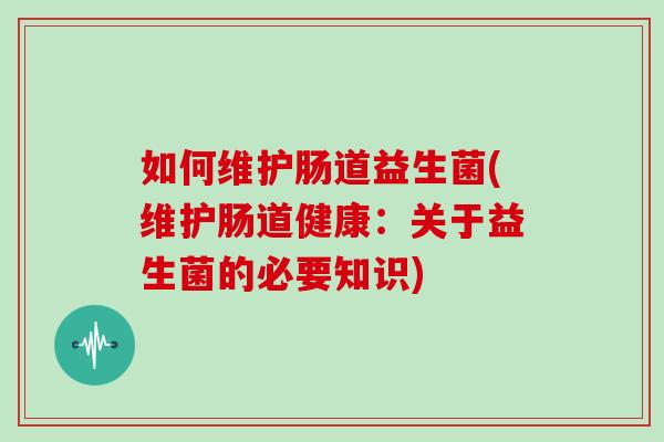 如何维护肠道益生菌(维护肠道健康：关于益生菌的必要知识)