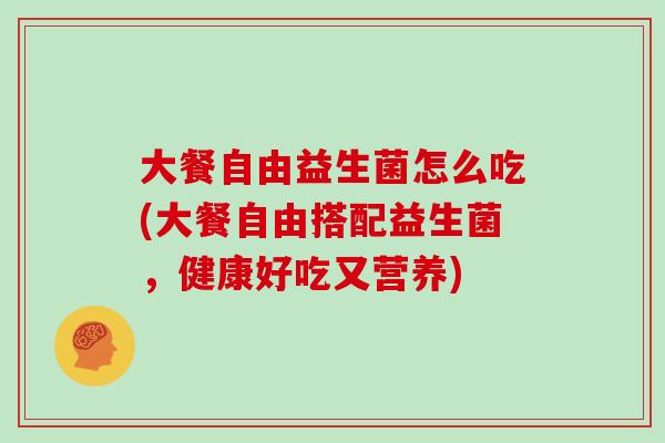 大餐自由益生菌怎么吃(大餐自由搭配益生菌，健康好吃又营养)