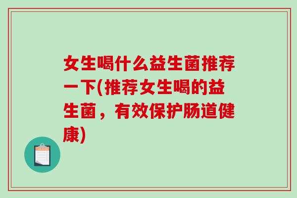女生喝什么益生菌推荐一下(推荐女生喝的益生菌，有效保护肠道健康)
