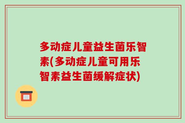 多动症儿童益生菌乐智素(多动症儿童可用乐智素益生菌缓解症状)