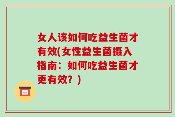 女人该如何吃益生菌才有效(女性益生菌摄入指南:如何吃益生菌才更有效?) 女人该如何吃益生菌才有效(女性益生菌摄入指南:如何吃益生菌才更有效?)