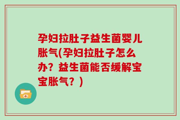 孕妇拉肚子益生菌婴儿(孕妇拉肚子怎么办？益生菌能否缓解宝宝？)
