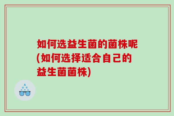 如何选益生菌的菌株呢(如何选择适合自己的益生菌菌株)