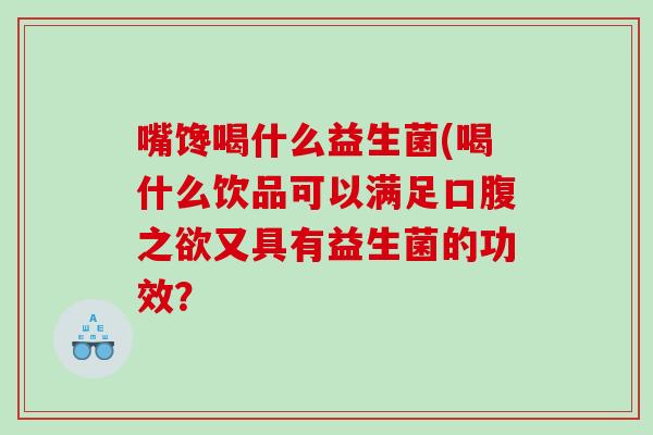 嘴馋喝什么益生菌(喝什么饮品可以满足口腹之欲又具有益生菌的功效？