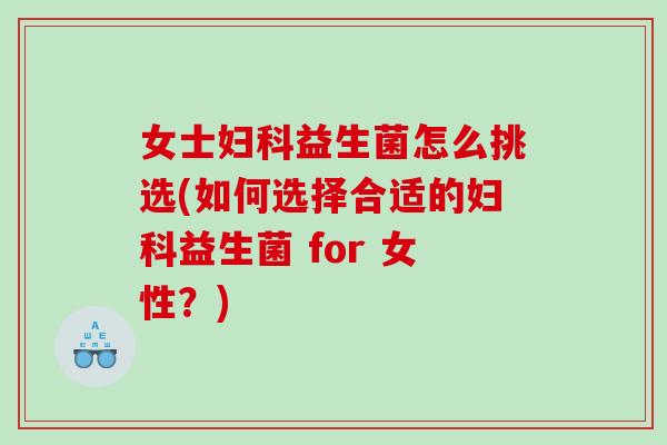 女士妇科益生菌怎么挑选(如何选择合适的妇科益生菌 for 女性？)