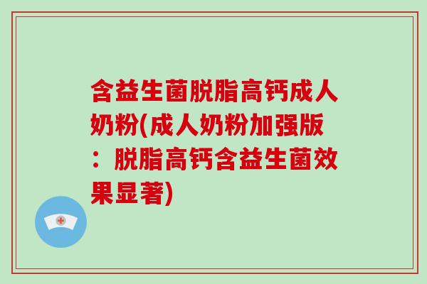 含益生菌脱脂高钙成人奶粉(成人奶粉加强版：脱脂高钙含益生菌效果显著)
