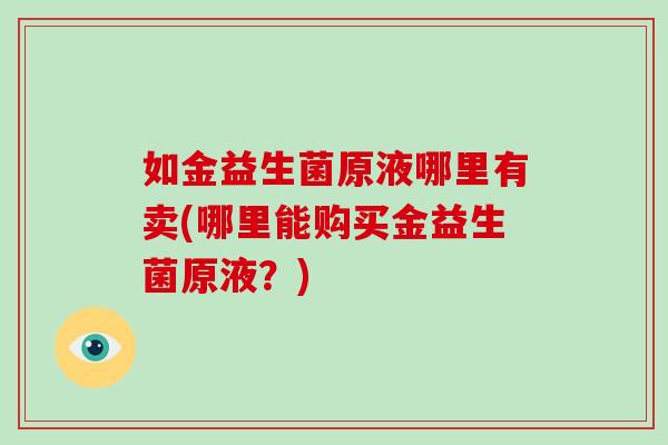 如金益生菌原液哪里有卖(哪里能购买金益生菌原液？)