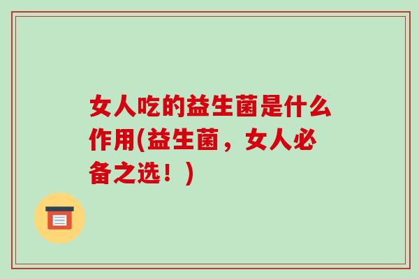 女人吃的益生菌是什么作用(益生菌，女人必备之选！)