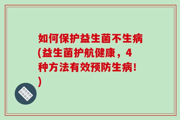 如何保护益生菌不生病(益生菌护航健康，4种方法有效预防生病！)