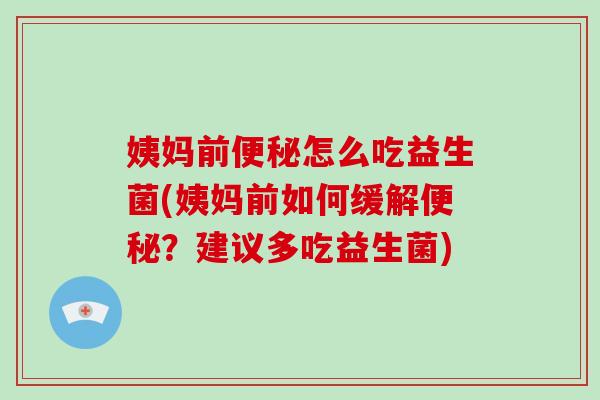 姨妈前便秘怎么吃益生菌(姨妈前如何缓解便秘？建议多吃益生菌)