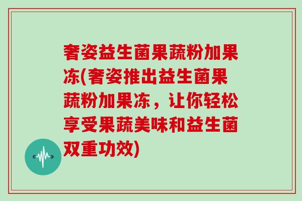 奢姿益生菌果蔬粉加果冻(奢姿推出益生菌果蔬粉加果冻，让你轻松享受果蔬美味和益生菌双重功效)