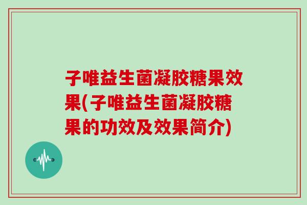 子唯益生菌凝胶糖果效果(子唯益生菌凝胶糖果的功效及效果简介)