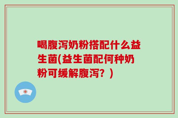 喝腹泻奶粉搭配什么益生菌(益生菌配何种奶粉可缓解腹泻？)