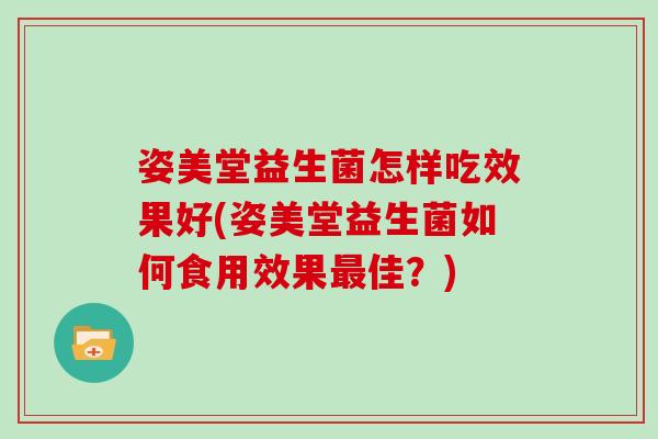 姿美堂益生菌怎样吃效果好(姿美堂益生菌如何食用效果佳?) 姿美堂益生菌怎样吃效果好(姿美堂益生菌如何食用效果佳?)