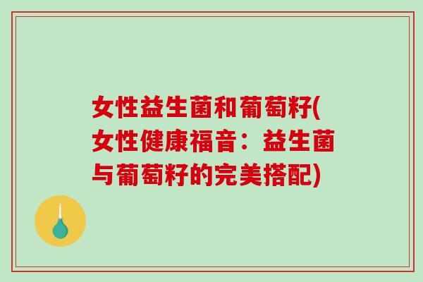 女性益生菌和葡萄籽(女性健康福音：益生菌与葡萄籽的完美搭配)