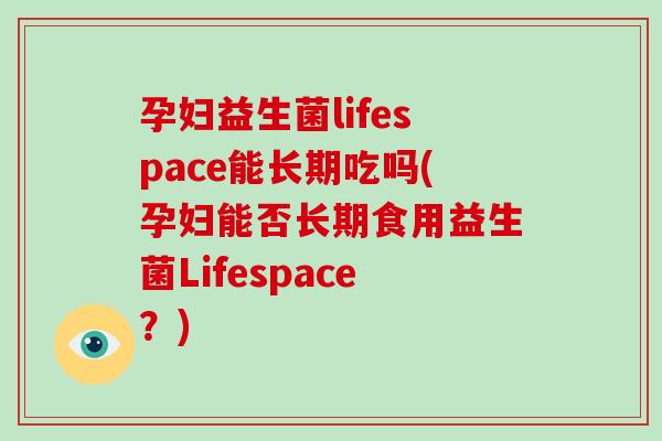 孕妇益生菌lifespace能长期吃吗(孕妇能否长期食用益生菌Lifespace?) 孕妇益生菌lifespace能长期吃吗(孕妇能否长期食用益生菌Lifespace?)