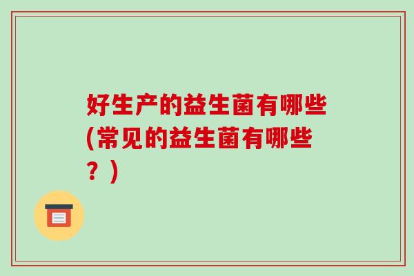 好生产的益生菌有哪些(常见的益生菌有哪些？)