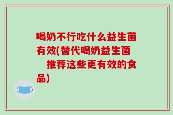 喝奶不行吃什么益生菌有效(替代喝奶益生菌 推荐这些更有效的食品) 喝奶不行吃什么益生菌有效(替代喝奶益生菌 推荐这些更有效的食品)