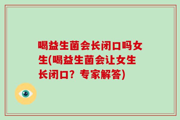 喝益生菌会长闭口吗女生(喝益生菌会让女生长闭口？专家解答)