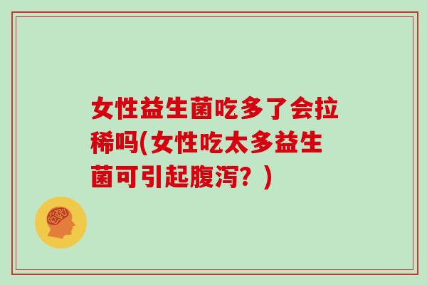 女性益生菌吃多了会拉稀吗(女性吃太多益生菌可引起腹泻？)