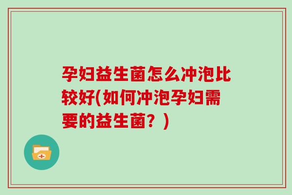 孕妇益生菌怎么冲泡比较好(如何冲泡孕妇需要的益生菌？)