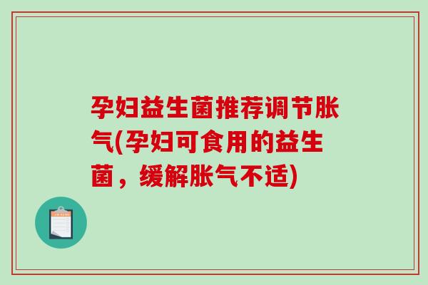 孕妇益生菌推荐调节胀气(孕妇可食用的益生菌，缓解胀气不适)
