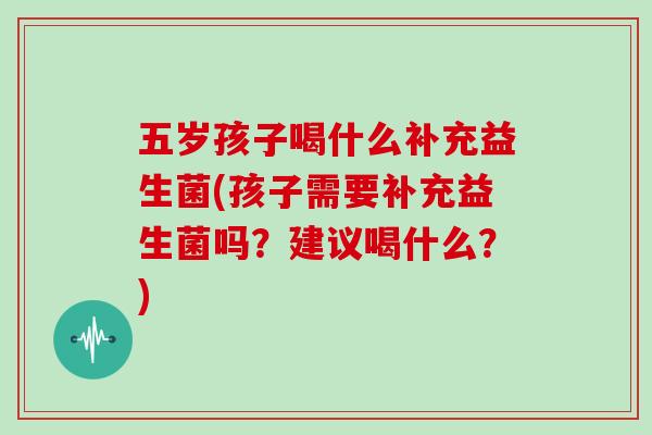 五岁孩子喝什么补充益生菌(孩子需要补充益生菌吗？建议喝什么？)