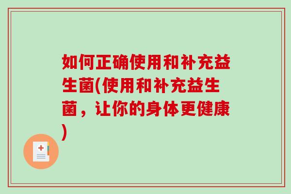 如何正确使用和补充益生菌(使用和补充益生菌，让你的身体更健康)