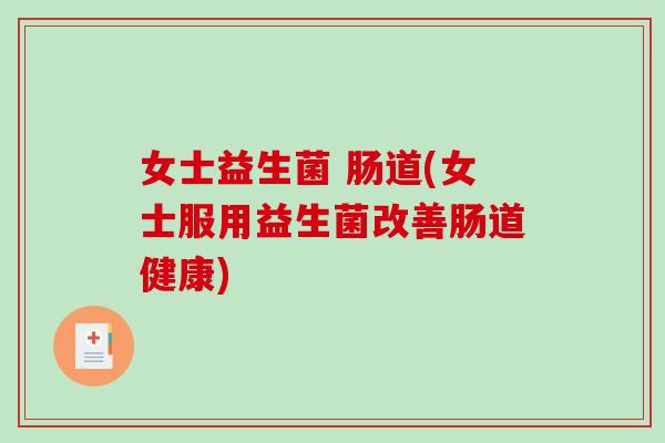 女士益生菌 肠道(女士服用益生菌改善肠道健康)