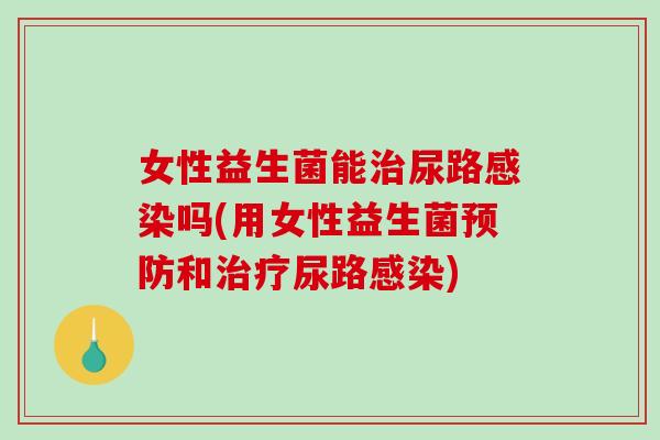女性益生菌能尿路吗(用女性益生菌和尿路) 女性益生菌能尿路吗(用女性益生菌和尿路)