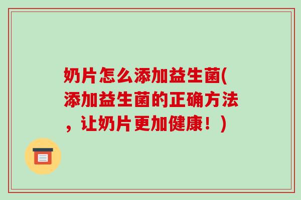 奶片怎么添加益生菌(添加益生菌的正确方法，让奶片更加健康！)