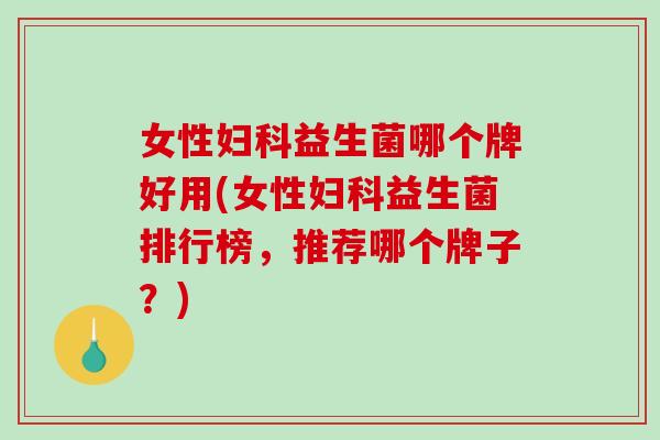 女性妇科益生菌哪个牌好用(女性妇科益生菌排行榜，推荐哪个牌子？)