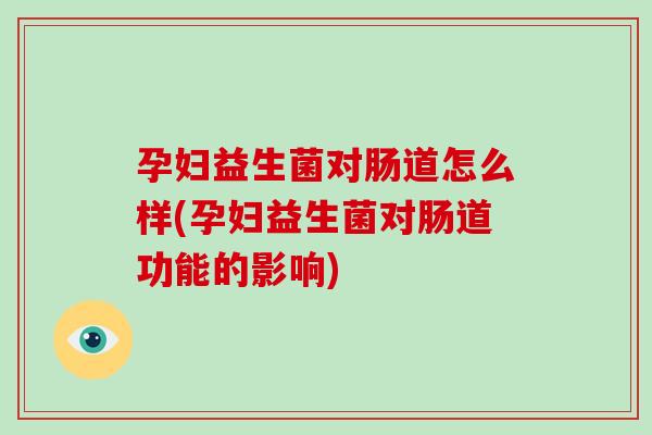 孕妇益生菌对肠道怎么样(孕妇益生菌对肠道功能的影响) 孕妇益生菌对肠道怎么样(孕妇益生菌对肠道功能的影响)