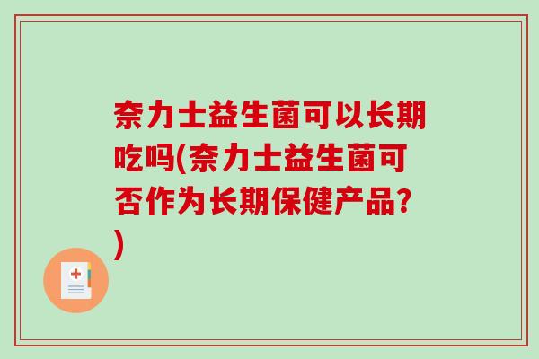 奈力士益生菌可以长期吃吗(奈力士益生菌可否作为长期保健产品？)