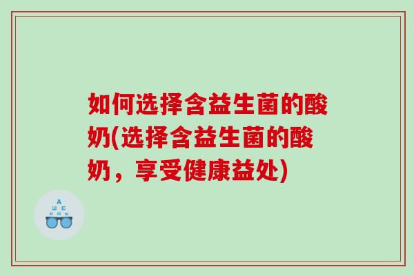 如何选择含益生菌的酸奶(选择含益生菌的酸奶，享受健康益处)