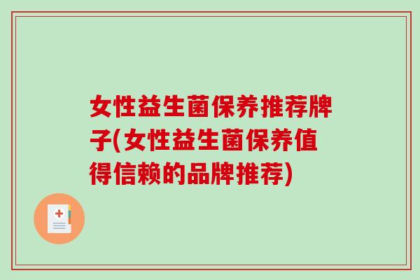 女性益生菌保养推荐牌子(女性益生菌保养值得信赖的品牌推荐)