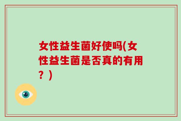 女性益生菌好使吗(女性益生菌是否真的有用？)
