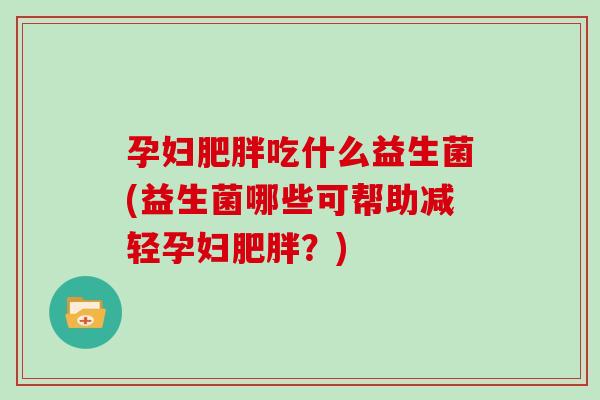 孕妇肥胖吃什么益生菌(益生菌哪些可帮助减轻孕妇肥胖？)