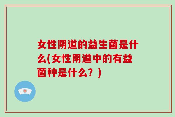 女性阴道的益生菌是什么(女性阴道中的有益菌种是什么？)