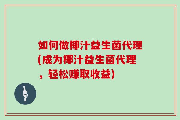 如何做椰汁益生菌代理(成为椰汁益生菌代理，轻松赚取收益)