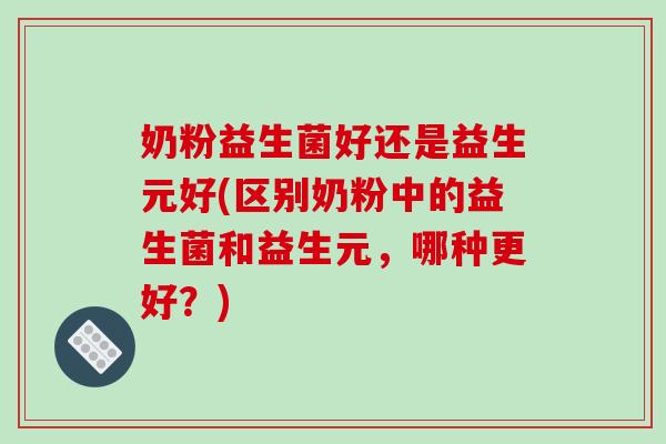 奶粉益生菌好还是益生元好(区别奶粉中的益生菌和益生元，哪种更好？)