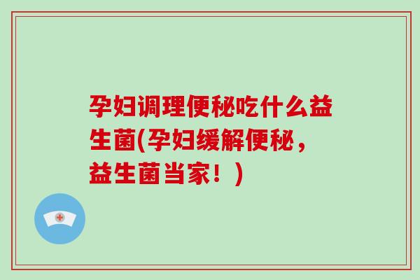 孕妇调理便秘吃什么益生菌(孕妇缓解便秘，益生菌当家！)