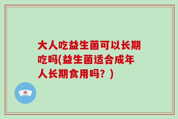 大人吃益生菌可以长期吃吗(益生菌适合成年人长期食用吗？)