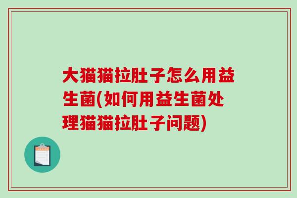 大猫猫拉肚子怎么用益生菌(如何用益生菌处理猫猫拉肚子问题)