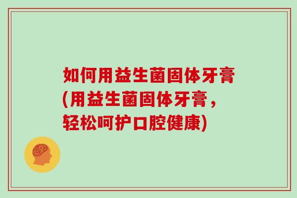 如何用益生菌固体牙膏(用益生菌固体牙膏,轻松呵护口腔健康) 如何用益生菌固体牙膏(用益生菌固体牙膏,轻松呵护口腔健康)