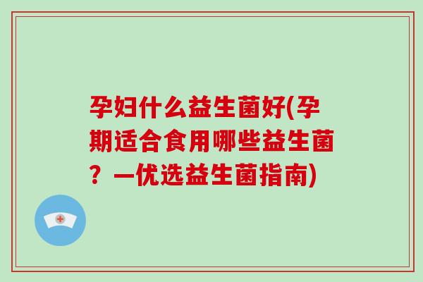 孕妇什么益生菌好(孕期适合食用哪些益生菌？—优选益生菌指南)
