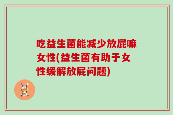 吃益生菌能减少放屁嘛女性(益生菌有助于女性缓解放屁问题)