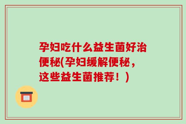 孕妇吃什么益生菌好治便秘(孕妇缓解便秘，这些益生菌推荐！)