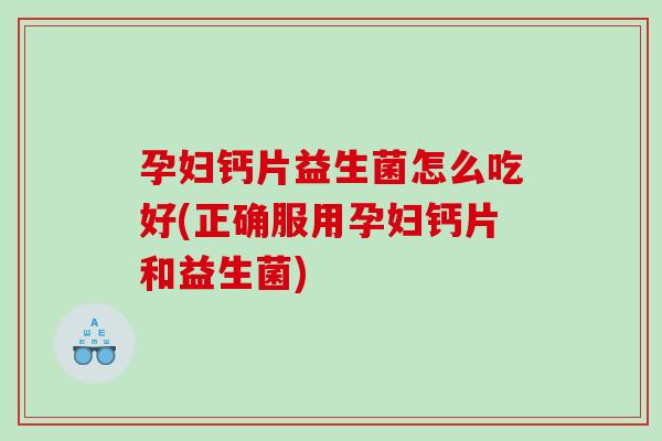 孕妇钙片益生菌怎么吃好(正确服用孕妇钙片和益生菌)