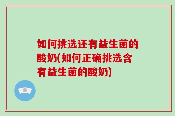 如何挑选还有益生菌的酸奶(如何正确挑选含有益生菌的酸奶)